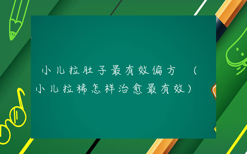 小儿拉肚子最有效偏方 (小儿拉稀怎样治愈最有效)
